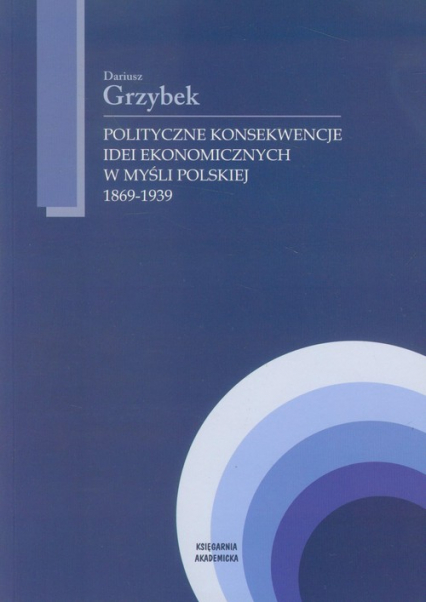 Polityczne konsekwencje idei ekonomicznych w myśli polskiej 1869-1939 - Dariusz Grzybek | okładka