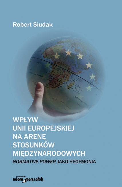 Wpływ Unii Europejskiej na arenę stosunków międzynarodowych Normative Power jako hegemonia - Robert Siudak | okładka