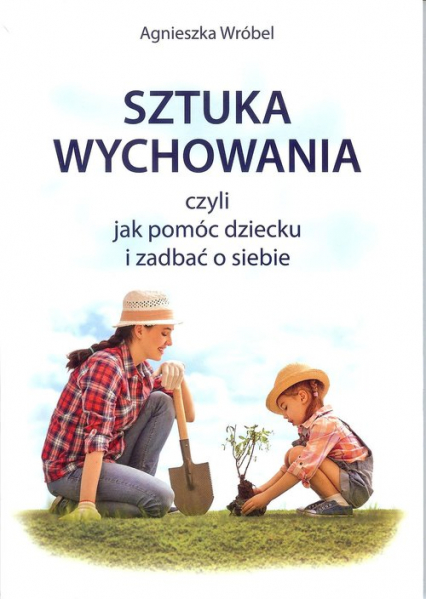 Sztuka wychowania czyli jak pomóc dziecku i zadbać o siebie - Agnieszka Wróbel | okładka