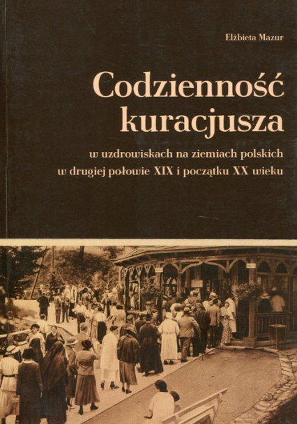 Codzienność kuracjusza w uzdrowiskach na ziemiach polskich w drugiej połowie XIX i początku XX wieku - Elżbieta Mazur | okładka
