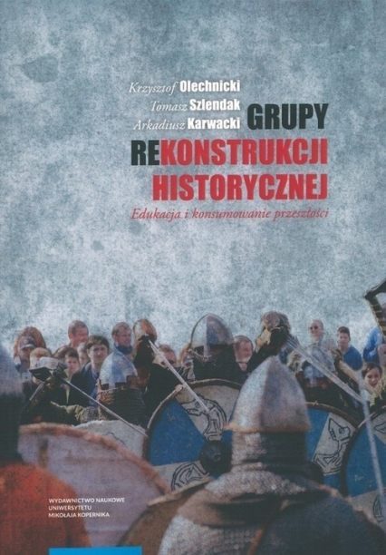 Grupy rekonstrukcji historycznej Edukacja i konsumowanie przeszłości - Karwacki Arkadiusz, Olechnicki Krzysztof | okładka