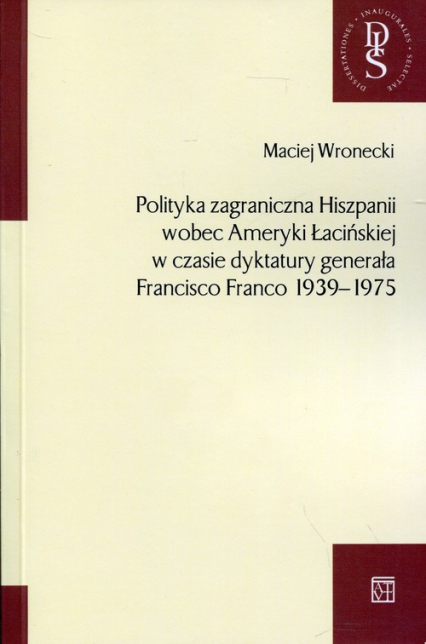 Polityka zagraniczna Hiszpanii wobec Ameryki Łacińskiej w czasie dyktatury generała Francisco Franco 1939-1975 - Maciej Wronecki | okładka