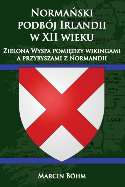 Normański podbój Irlandii w XII wieku  Zielona Wyspa pomiędzy wikingami a przybyszami z Normandii - Marcin Bohm | okładka