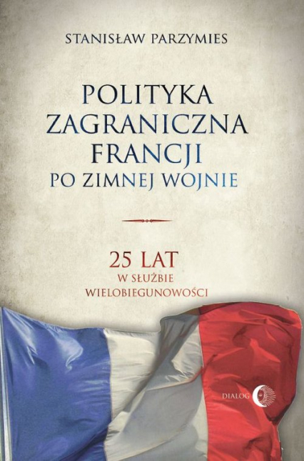 Polityka zagraniczna Francji po zimnej wojnie 25 lat w służbie wielobiegunowości - Stanisław Parzymies | okładka