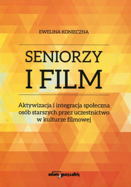Seniorzy i film Aktywizacja i integracja społeczna osób starszych przez uczestnictwo w kulturze filmowej - Ewelina Konieczna | okładka