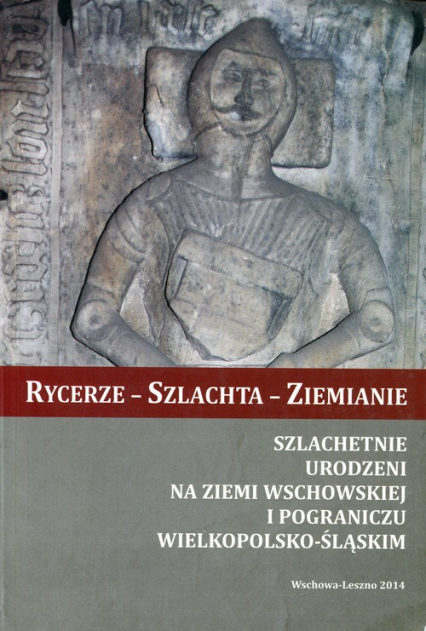 Rycerze - Szlachta - Ziemianie Szlachetnie urodzeni na Ziemi Wschowskiej i pograniczu wielkopolsko-śląskim -  | okładka