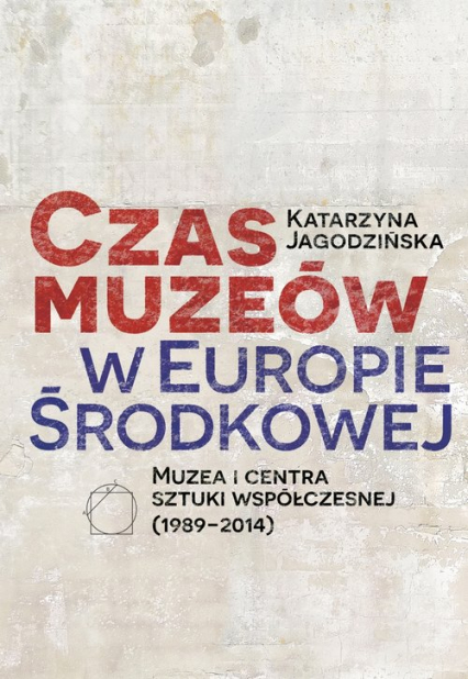 Czas muzeów w Europie Środkowej Muzea i centra sztuki współczesnej (1989–2014) - Katarzyna Jagodzińska | okładka