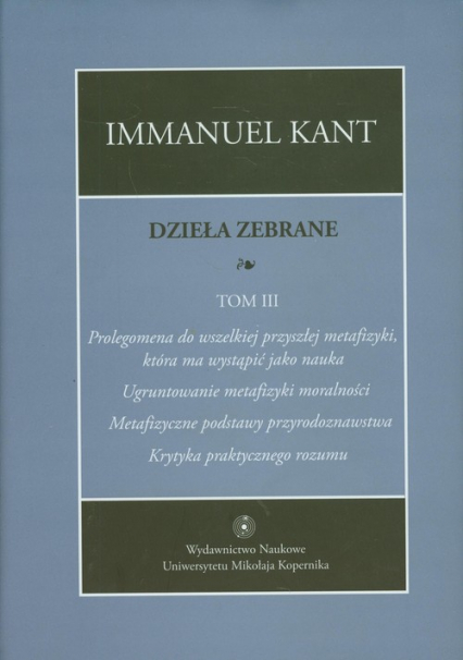 Dzieła zebrane Tom 3 Prolegomena do wszelkiej przyszłej metafizyki, która ma wystąpić jako nauka. "Ugruntowanie metafizyki moralności. "Metafizyczne podstawy przyrodoznawstwa". "Krytyka praktycznego rozumu" - Immanuel Kant | okładka