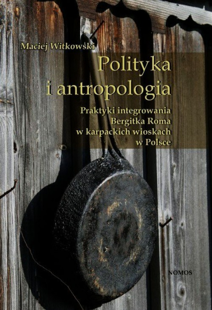 Polityka i antropologia Praktyki integrowania Bergitka Roma w karpackich wioskach w Polsce - Maciej Witkowski | okładka