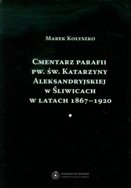 Cmentarz parafii pw. św. Katarzyny Aleksandryjskiej w Śliwicach w latach 1867-1920 - Marek Kołyszko | okładka