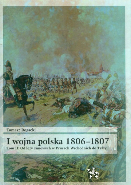 I wojna polska 1806-1807 Tom 2 Od leży zimowych w Prusach Wschodnich do Tylży - Tomasz Rogacki | okładka