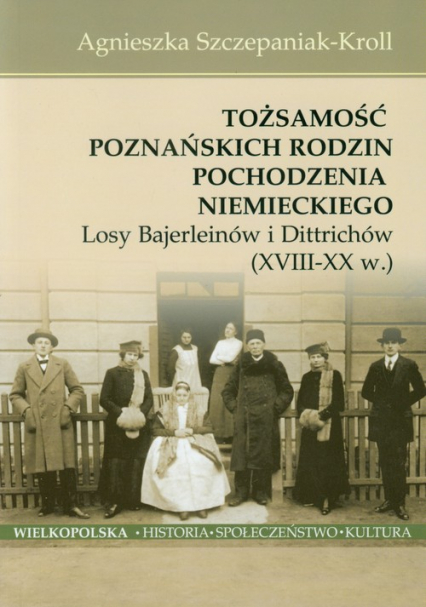 Tożsamość poznańskich rodzin pochodzenia niemieckiego Losy Bajerleinów i Dittrichów XVIII-XX w. - Agnieszka Szczepaniak-Kroll | okładka