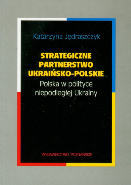 Strategiczne partnerstwo ukraińsko-polskie Polska w polityce niepodległej Ukrainy - Katarzyna Jędraszczyk | okładka