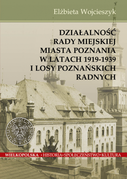 Działalnośc Rady Miejskiej Miasta Poznania w latach 1919-1939 i losy poznańskich radnych - Wojcieszyk Elżbieta | okładka