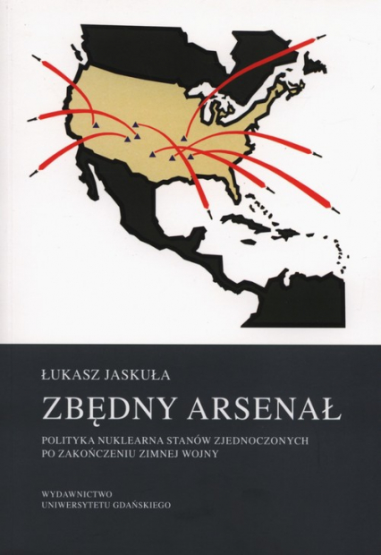 Zbędny arsenał Polityka nuklearna Stanów Zjednoczonych po zakończeniu zimnej wojny - Łukasz Jaskuła | okładka