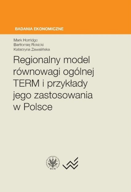 Regionalny model równowagi ogólnej TERM i przykłady jego zastosowania w Polsce - Horridge Mark, Rokicki Bartłomiej, Zawalińska Katarzyna | okładka