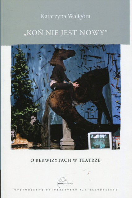 Koń nie jest nowy O rekwizytach w teatrze - Katarzyna Waligóra | okładka