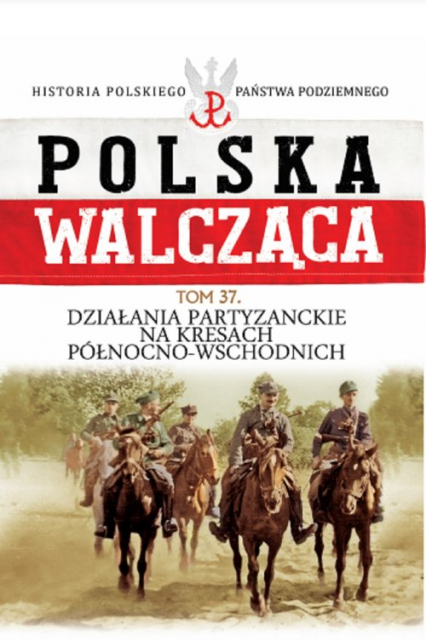 Polska Walcząca Tom 37 Działania patyzanckie na kresach północno-wschodnich Historia polskiego Państwa Podziemnego -  | okładka