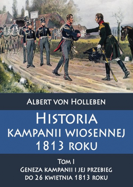 Historia kampanii wiosennej 1813 roku Tom I Geneza kampanii i jej przebieg do 26 kwietnia 1813 roku - Albert Holleben | okładka