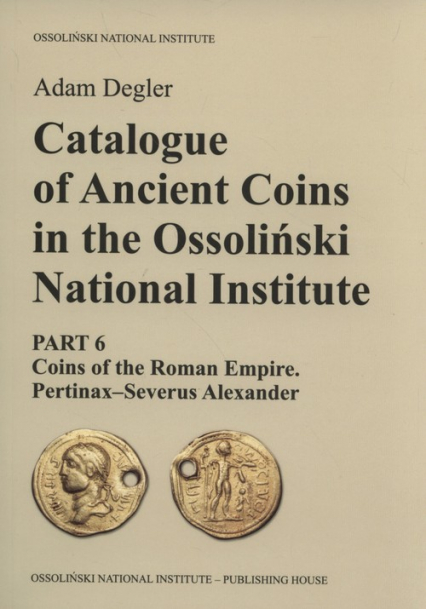 Catalogue of Ancient Coins in the Ossoliński National Institute Part 6: Coins of the Roman Empire. Pertinax–Severus Alexander - Adam Degler | okładka