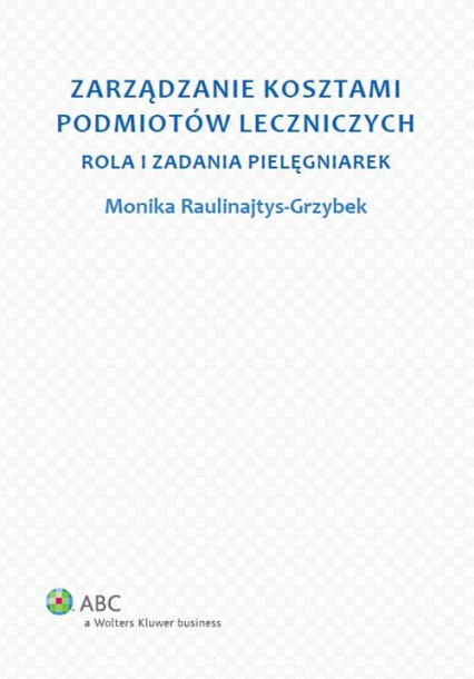 Zarządzanie kosztami podmiotów leczniczych Rola i zadania pielęgniarek - Monika Raulinajtys-Grzybek | okładka