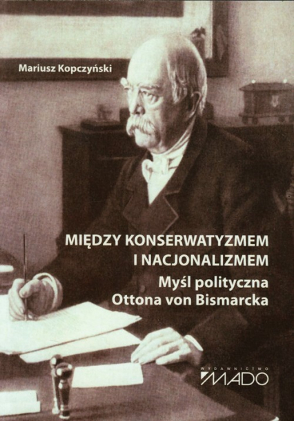 Między konserwatyzmem i nacjonalizmem Myśl polityczna Ottona von Bismarcka - Mariusz Kopczyński | okładka