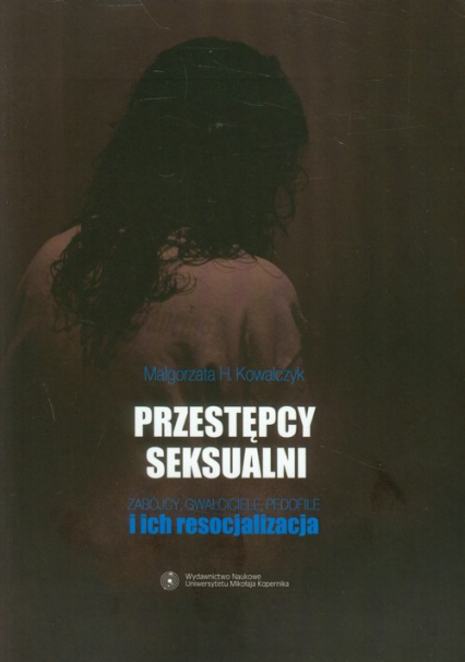 Przestępcy seksualni Zabójcy, gwałciciele, pedofile i ich resocjalizacja - Kowalczyk Małgorzata H. | okładka