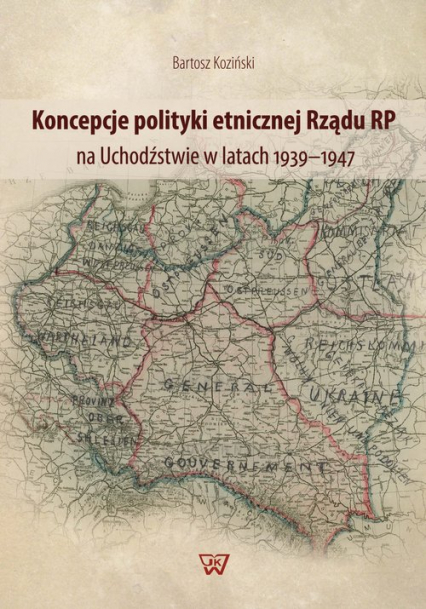 Koncepcje polityki etnicznej Rządu RP na Uchodźstwie w latach 1939-1947 - Bartosz Koziński | okładka