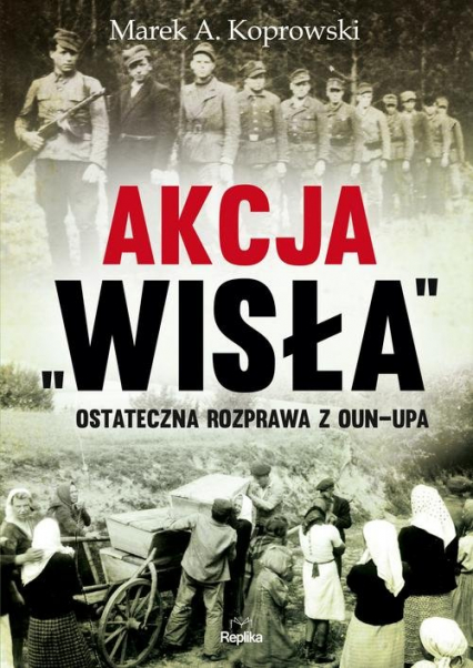 Akcja „Wisła” Ostateczna rozprawa z OUN-UPA - Marek A. Koprowski | okładka