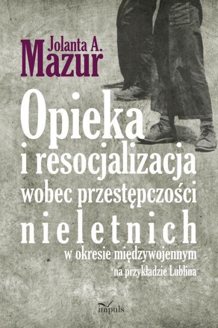 Opieka i resocjalizacja wobec przestępczości nieletnich W okresie międzywojennym na przykładzie Lublina - Jolanta Mazur | okładka