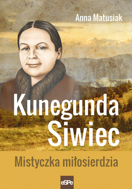 Kunegunda Siwiec Mistyczka miłosierdzia - Anna Matusiak | okładka