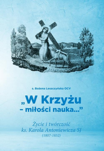W Krzyżu miłości nauka Życie i twórczość ks. Karola Antoniewicza SJ (1807-1852) - Bożena Leszczyńska | okładka