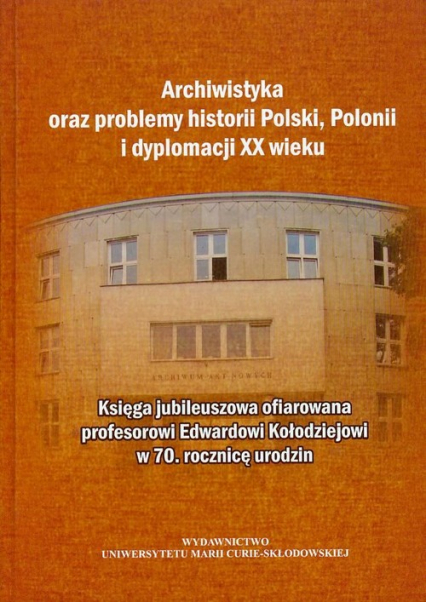 Archiwistyka oraz problemy historii Polski, Polonii i dyplomacji XX wieku Księga jubileuszowa ofiarowana profesorowi Edwardowi Kołodziejowi w 70 rocznicę urodzin -  | okładka