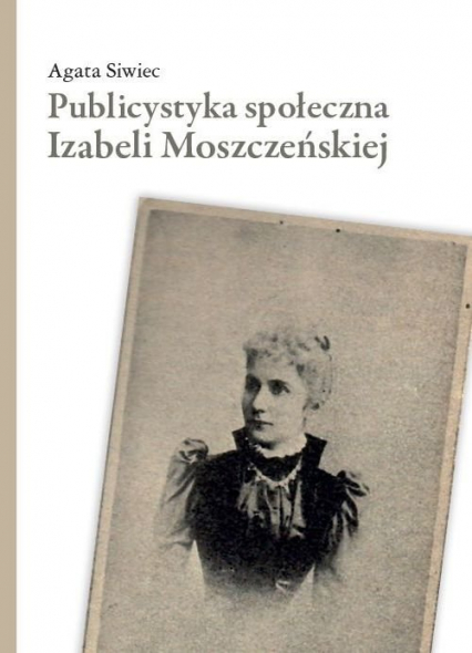 Publicystyka społeczna Izabeli Moszczeńskiej - Agata Siwiec | okładka