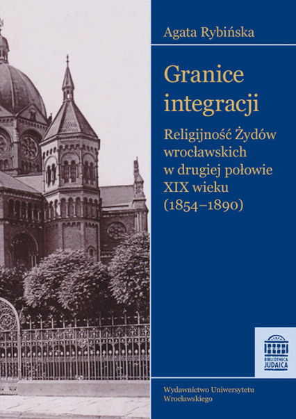 Granice integracji Religijność Żydów wrocławskich w drugiej połowie XIX wieku (1854-1890) - Agata Rybińska | okładka
