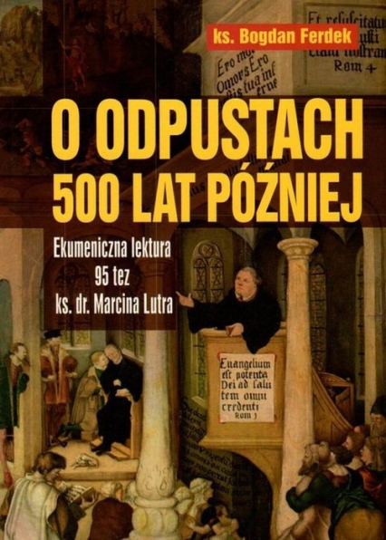O odpustach 500 lat później Ekumeniczna lektura 95 tez ks. dr. Marcina Lutra - Bogdan Ferdek | okładka
