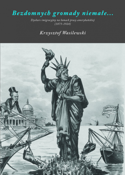 Bezdomnych gromady niemałe Dyskurs imigracyjny na łamach prasy amerykańskiej (1875-1924) - Krzysztof Wasilewski | okładka