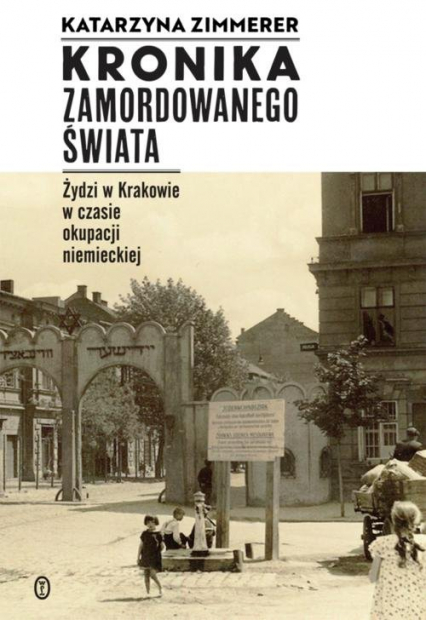 Kronika zamordowanego świata Żydzi w Krakowie w czasie okupacji niemieckiej - Katarzyna Zimmerer | okładka
