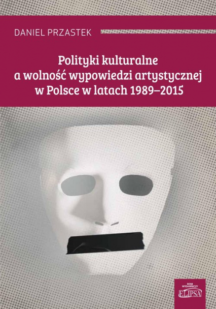 Polityki kulturalne a wolność wypowiedzi artystycznej w Polsce w latach 1989-2015 - Daniel Przastek | okładka