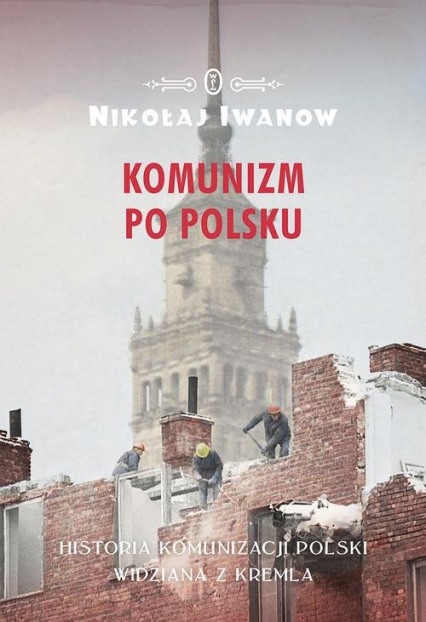 Komunizm po polsku Historia komunizacji Polski widziana z Kremla - Nikołaj Iwanow | okładka