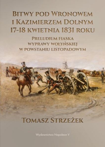 Bitwy pod Wronowem i Kazimierzem Dolnym 17-18 kwietnia 1831 roku Preludium fiaska wyprawy wołyńskiej w powstaniu listopadowym - Tomasz Strzeżek | okładka