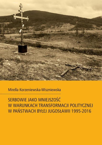 Serbowie jako mniejszość w warunkach transformacji politycznej w państwach byłej Jugosławii 1995-2016 - Mirella Korzeniewska-Wiszniewska | okładka
