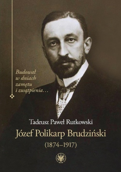 Józef Polikarp Brudziński (1874-1917) Budował w dniach zamętu i zwątpienia… - Rutkowski Tadeusz P. | okładka