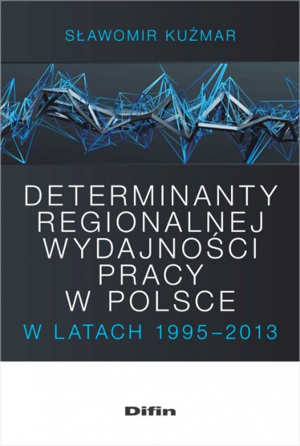 Determinanty regionalnej wydajności pracy w Polsce w latach 1995-2013 - Sławomir Kuźmar | okładka