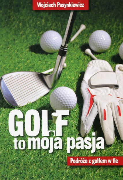 Golf to moja pasja Podróże z golfem w tle - Wojciech Pasynkiewicz | okładka