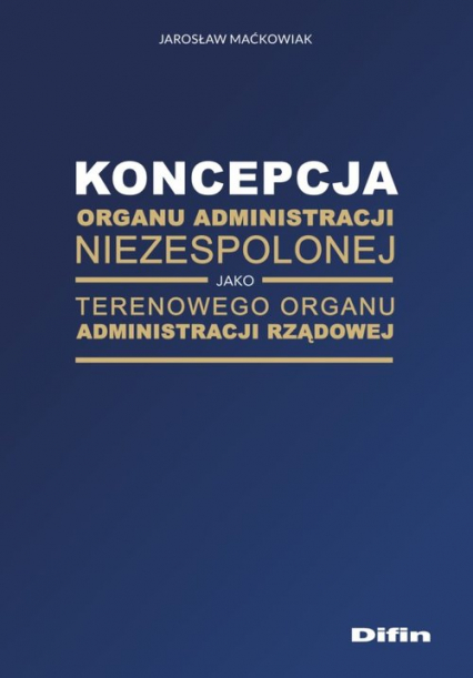 Koncepcja organu administracji niezespolonej jako terenowego organu administracji rządowej - Jarosław Maćkowiak | okładka