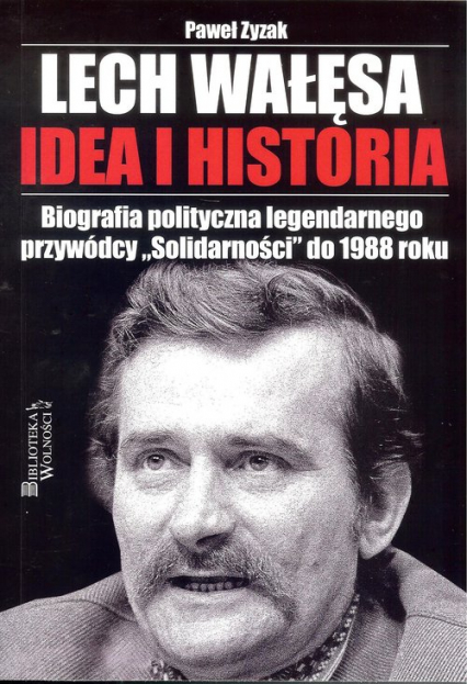 Lech Wałęsa Idea i historia Biografia polityczna legendarnego przywódcy "Solidarności" do 1988 roku - Paweł Zyzak | okładka