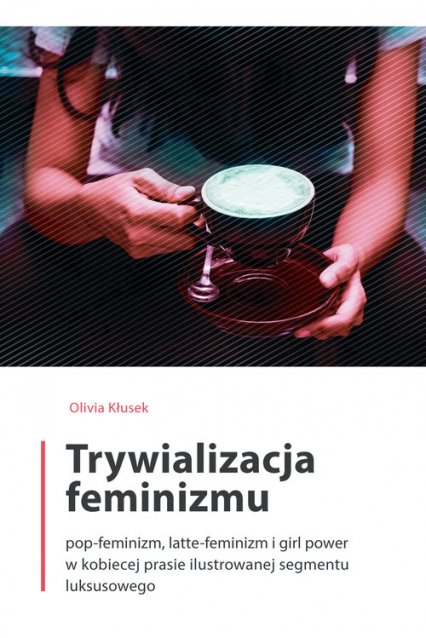 Trywializacja feminizmu Pop-feminizm, latte-feminizm i girl power w kobiecej prasie ilustrowanej segmentu luksusowego - Olivia Kłusek | okładka