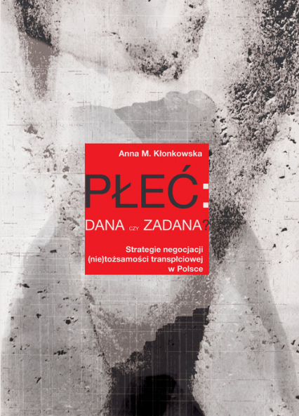 Płeć: dana czy zadana? Strategie negocjacji (nie)tożsamości transpłciowej w Polsce - Kłonkowska Anna M. | okładka
