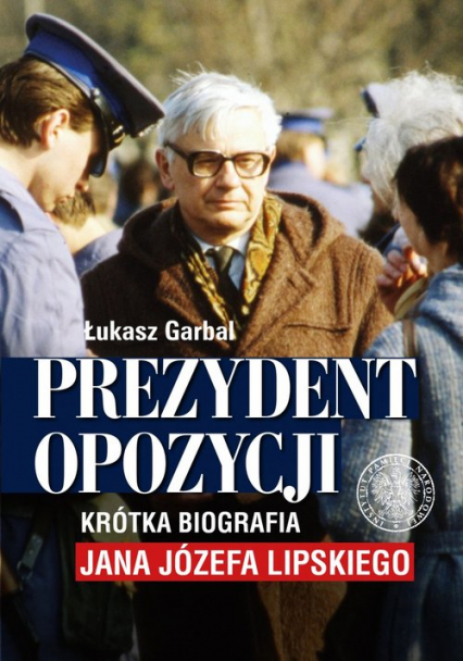 Prezydent opozycji Krótka biografia Jana Józefa Lipskiego. - Łukasz Garbal | okładka